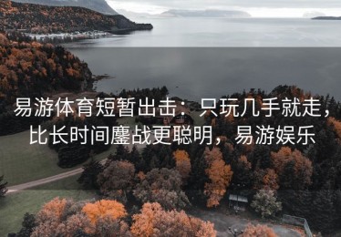 易游体育短暂出击：只玩几手就走，比长时间鏖战更聪明，易游娱乐