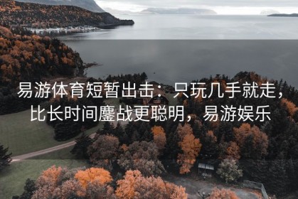 易游体育短暂出击：只玩几手就走，比长时间鏖战更聪明，易游娱乐