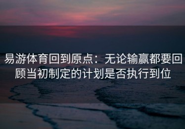 易游体育回到原点：无论输赢都要回顾当初制定的计划是否执行到位