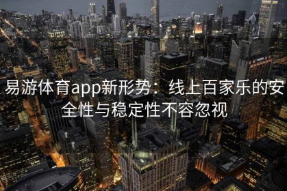 易游体育app新形势：线上百家乐的安全性与稳定性不容忽视