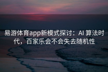 易游体育app新模式探讨：AI 算法时代，百家乐会不会失去随机性