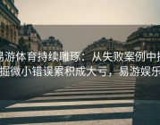 易游体育持续雕琢：从失败案例中挖掘微小错误累积成大亏，易游娱乐