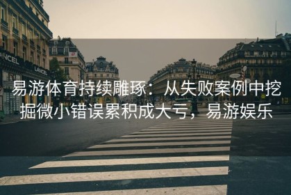 易游体育持续雕琢：从失败案例中挖掘微小错误累积成大亏，易游娱乐