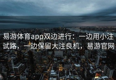 易游体育app双边进行：一边用小注试路，一边保留大注良机，易游官网