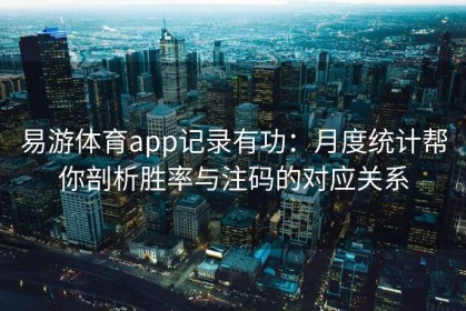 易游体育app记录有功：月度统计帮你剖析胜率与注码的对应关系