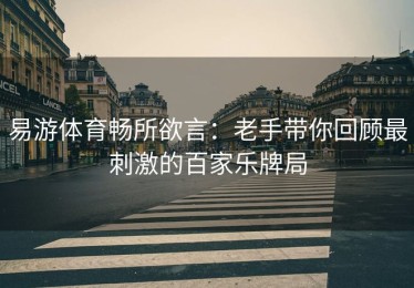 易游体育畅所欲言：老手带你回顾最刺激的百家乐牌局