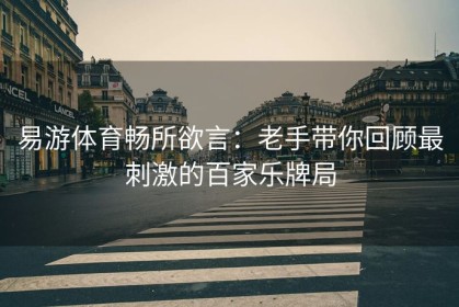 易游体育畅所欲言：老手带你回顾最刺激的百家乐牌局