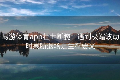 易游体育app壮士断腕：遇到极端波动时果断退场是生存要义