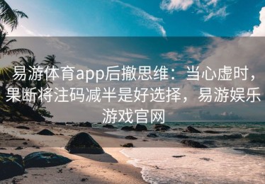 易游体育app后撤思维：当心虚时，果断将注码减半是好选择，易游娱乐游戏官网