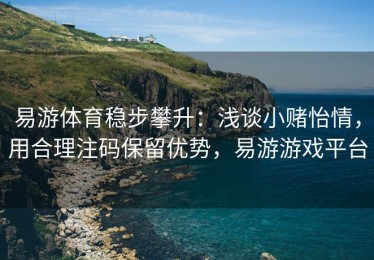 易游体育稳步攀升：浅谈小赌怡情，用合理注码保留优势，易游游戏平台