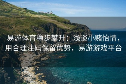 易游体育稳步攀升：浅谈小赌怡情，用合理注码保留优势，易游游戏平台