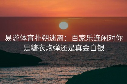 易游体育扑朔迷离：百家乐连闲对你是糖衣炮弹还是真金白银