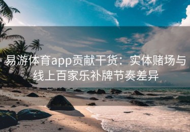 易游体育app贡献干货：实体赌场与线上百家乐补牌节奏差异