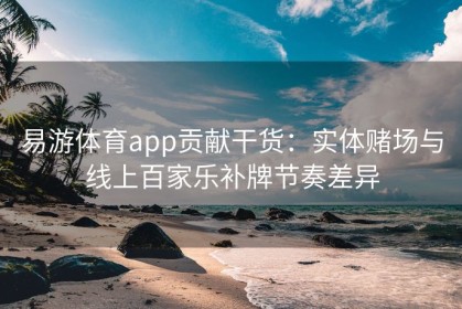 易游体育app贡献干货：实体赌场与线上百家乐补牌节奏差异