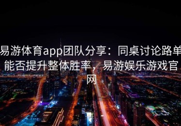 易游体育app团队分享：同桌讨论路单能否提升整体胜率，易游娱乐游戏官网