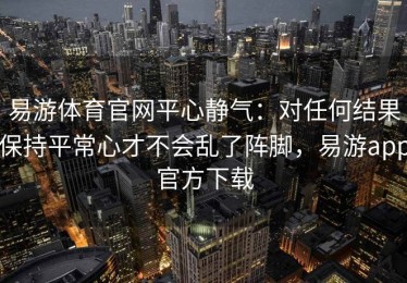 易游体育官网平心静气：对任何结果保持平常心才不会乱了阵脚，易游app官方下载