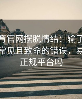 易游体育官网摆脱情结：输了就想翻本是最常见且致命的错误，易游网是正规平台吗