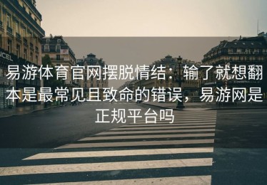 易游体育官网摆脱情结：输了就想翻本是最常见且致命的错误，易游网是正规平台吗