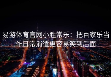 易游体育官网小胜常乐：把百家乐当作日常消遣更容易笑到后面