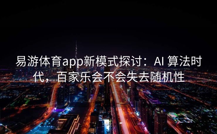 易游体育app新模式探讨：AI 算法时代，百家乐会不会失去随机性