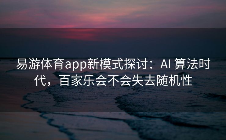 易游体育app新模式探讨：AI 算法时代，百家乐会不会失去随机性