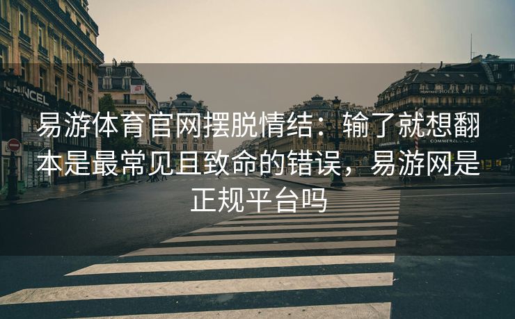 易游体育官网摆脱情结：输了就想翻本是最常见且致命的错误，易游网是正规平台吗