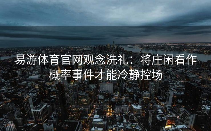 易游体育官网观念洗礼：将庄闲看作概率事件才能冷静控场