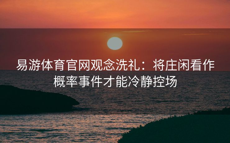 易游体育官网观念洗礼：将庄闲看作概率事件才能冷静控场