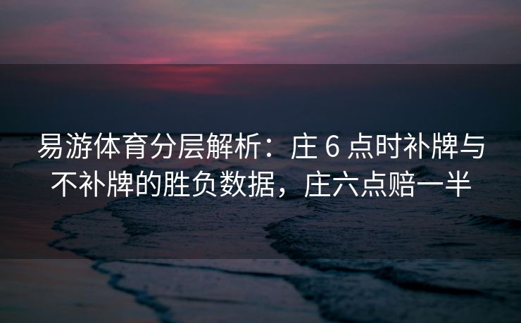 易游体育分层解析：庄 6 点时补牌与不补牌的胜负数据，庄六点赔一半