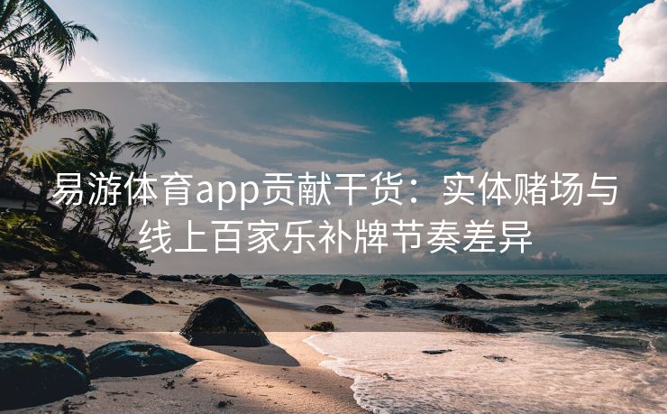 易游体育app贡献干货：实体赌场与线上百家乐补牌节奏差异