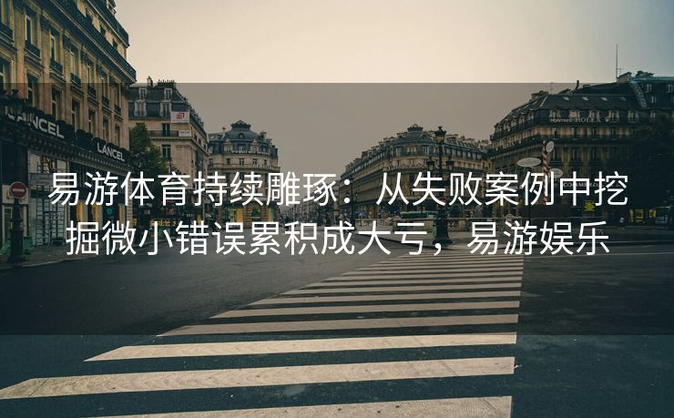 易游体育持续雕琢：从失败案例中挖掘微小错误累积成大亏，易游娱乐