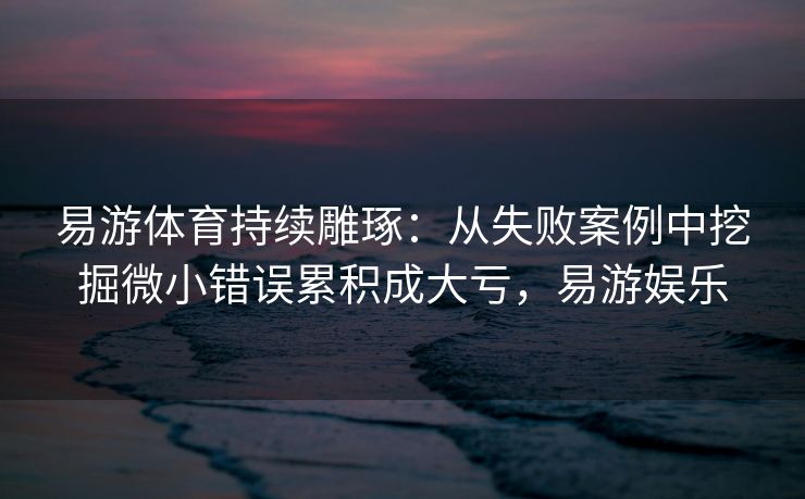 易游体育持续雕琢：从失败案例中挖掘微小错误累积成大亏，易游娱乐