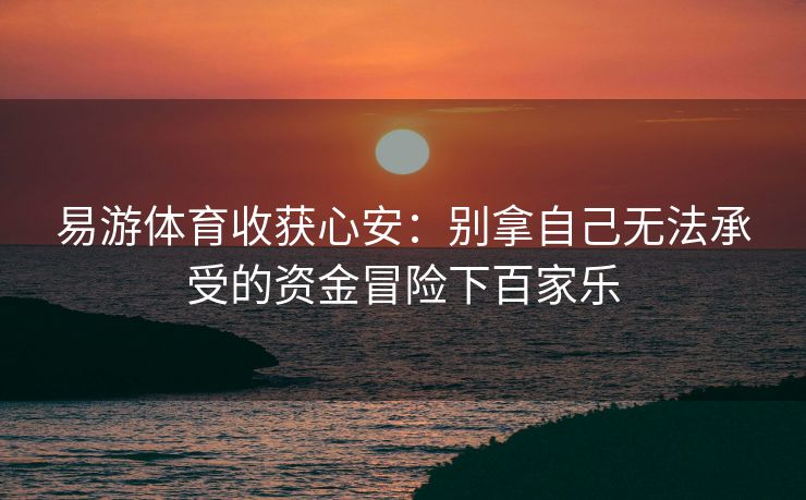 易游体育收获心安：别拿自己无法承受的资金冒险下百家乐