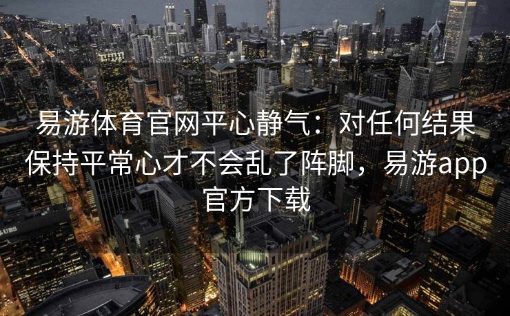 易游体育官网平心静气：对任何结果保持平常心才不会乱了阵脚，易游app官方下载