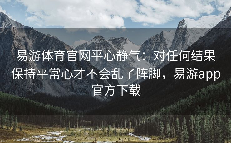 易游体育官网平心静气：对任何结果保持平常心才不会乱了阵脚，易游app官方下载