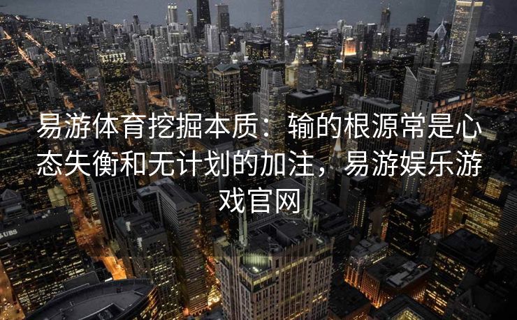 易游体育挖掘本质：输的根源常是心态失衡和无计划的加注，易游娱乐游戏官网