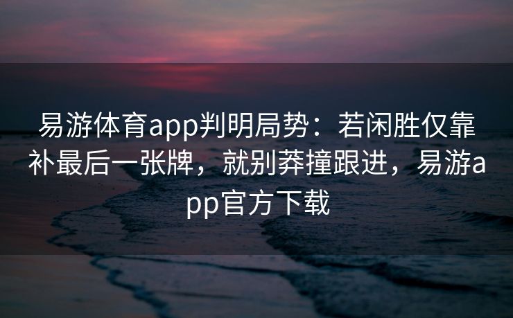 易游体育app判明局势：若闲胜仅靠补最后一张牌，就别莽撞跟进，易游app官方下载