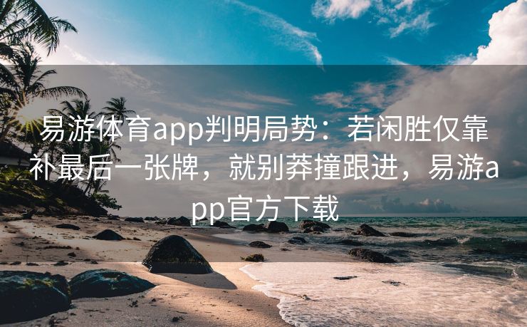 易游体育app判明局势：若闲胜仅靠补最后一张牌，就别莽撞跟进，易游app官方下载