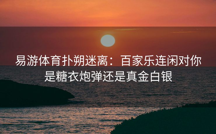 易游体育扑朔迷离：百家乐连闲对你是糖衣炮弹还是真金白银