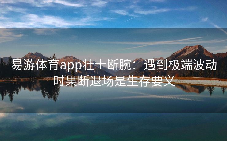 易游体育app壮士断腕：遇到极端波动时果断退场是生存要义